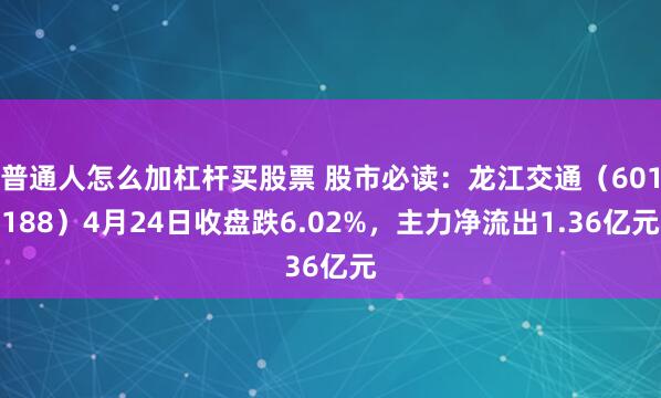 普通人怎么加杠杆买股票 股市必读：龙江交通（601188）4月24日收盘跌6.02%，主力净流出1.36亿元