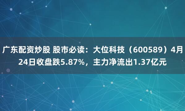 广东配资炒股 股市必读：大位科技（600589）4月24日收盘跌5.87%，主力净流出1.37亿元