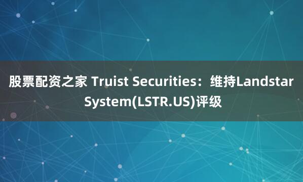 股票配资之家 Truist Securities：维持Landstar System(LSTR.US)评级