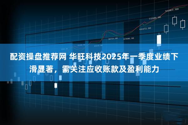 配资操盘推荐网 华旺科技2025年一季度业绩下滑显著，需关注应收账款及盈利能力
