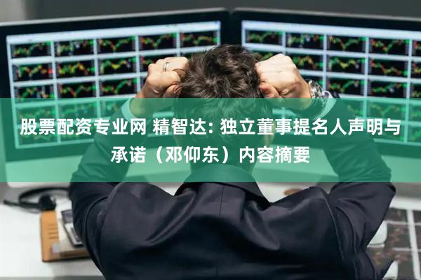 股票配资专业网 精智达: 独立董事提名人声明与承诺（邓仰东）内容摘要