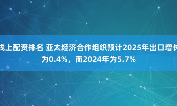线上配资排名 亚太经济合作组织预计2025年出口增长为0.4%，而2024年为5.7%