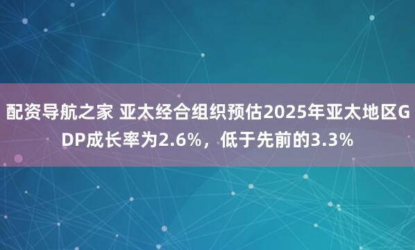 配资导航之家 亚太经合组织预估2025年亚太地区GDP成长率为2.6%，低于先前的3.3%