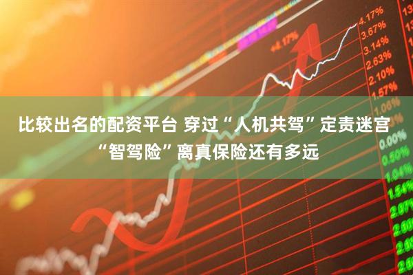 比较出名的配资平台 穿过“人机共驾”定责迷宫 “智驾险”离真保险还有多远