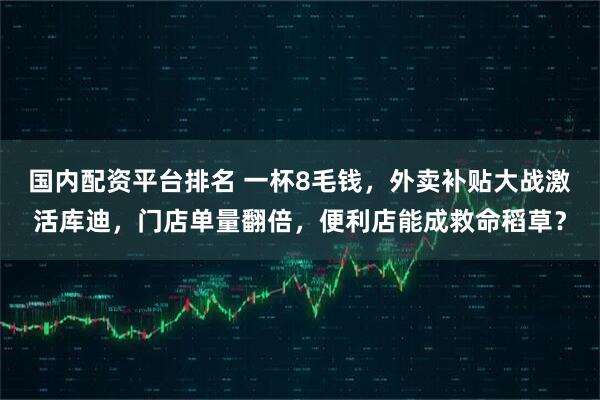 国内配资平台排名 一杯8毛钱，外卖补贴大战激活库迪，门店单量翻倍，便利店能成救命稻草？