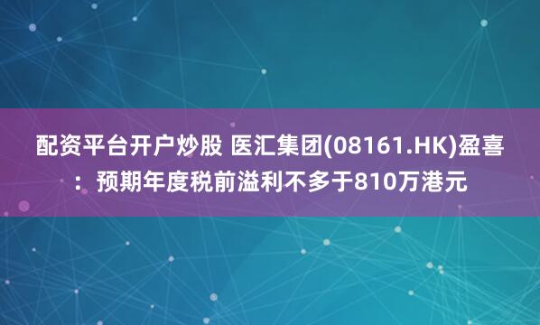 配资平台开户炒股 医汇集团(08161.HK)盈喜：预期年度税前溢利不多于810万港元