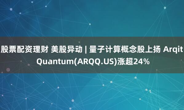 股票配资理财 美股异动 | 量子计算概念股上扬 Arqit Quantum(ARQQ.US)涨超24%