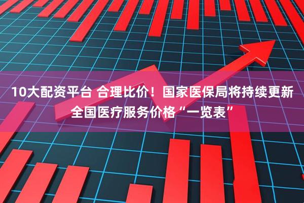 10大配资平台 合理比价！国家医保局将持续更新全国医疗服务价格“一览表”