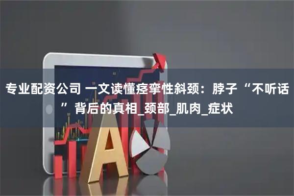 专业配资公司 一文读懂痉挛性斜颈：脖子 “不听话” 背后的真相_颈部_肌肉_症状