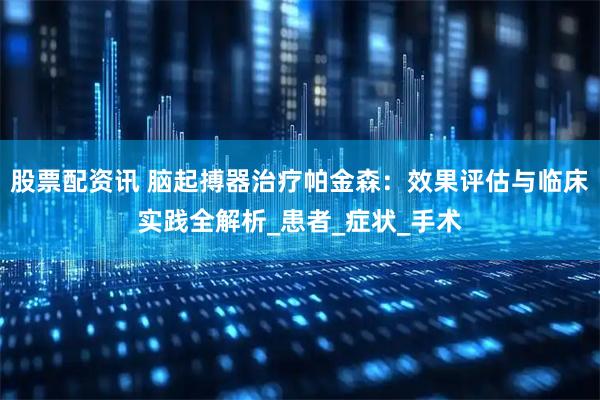 股票配资讯 脑起搏器治疗帕金森：效果评估与临床实践全解析_患者_症状_手术