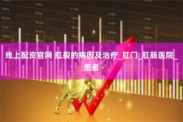 线上配资官网 肛裂的病因及治疗_肛门_肛肠医院_患者