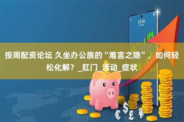 按周配资论坛 久坐办公族的“难言之隐”，如何轻松化解？_肛门_活动_症状