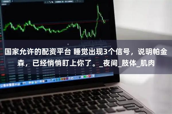 国家允许的配资平台 睡觉出现3个信号，说明帕金森，已经悄悄盯上你了。_夜间_肢体_肌肉