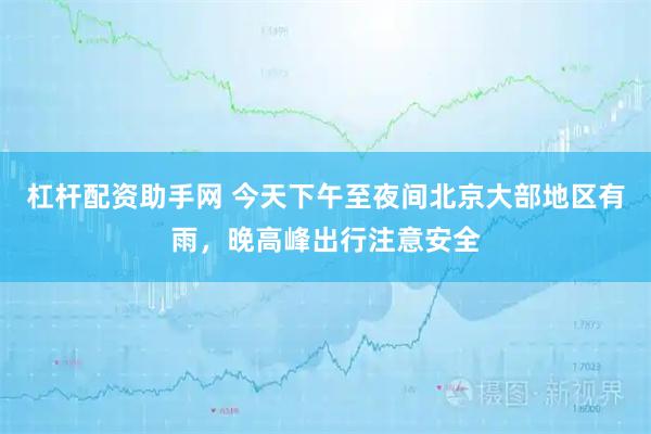 杠杆配资助手网 今天下午至夜间北京大部地区有雨，晚高峰出行注意安全