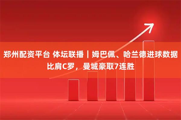 郑州配资平台 体坛联播｜姆巴佩、哈兰德进球数据比肩C罗，曼城豪取7连胜