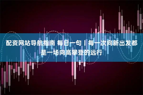 配资网站导航指南 每日一句丨每一次向新出发都是一场向高攀登的远行