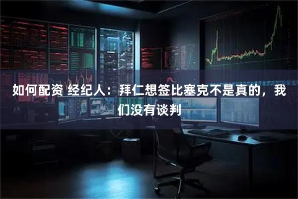 如何配资 经纪人：拜仁想签比塞克不是真的，我们没有谈判