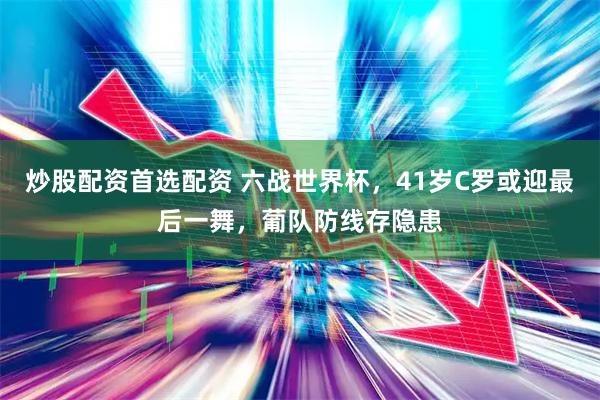 炒股配资首选配资 六战世界杯，41岁C罗或迎最后一舞，葡队防线存隐患