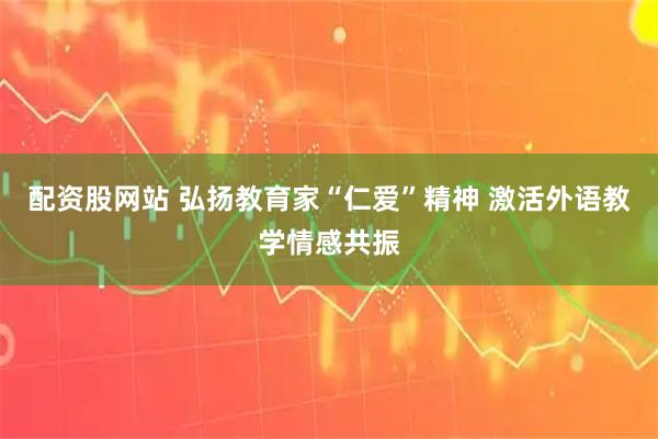 配资股网站 弘扬教育家“仁爱”精神 激活外语教学情感共振