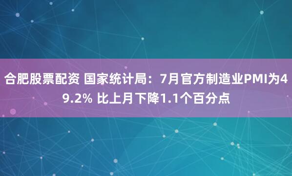 合肥股票配资 国家统计局：7月官方制造业PMI为49.2% 比上月下降1.1个百分点